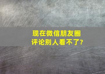 现在微信朋友圈评论别人看不了?