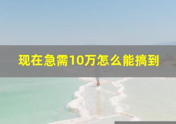 现在急需10万怎么能搞到