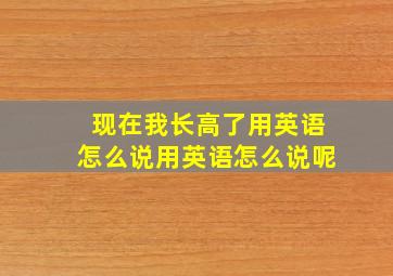 现在我长高了用英语怎么说用英语怎么说呢