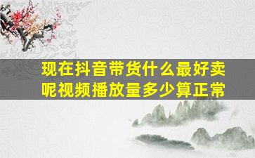 现在抖音带货什么最好卖呢视频播放量多少算正常