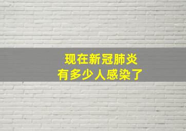 现在新冠肺炎有多少人感染了