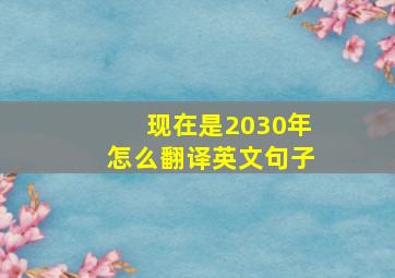 现在是2030年怎么翻译英文句子