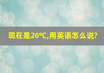 现在是26℃,用英语怎么说?