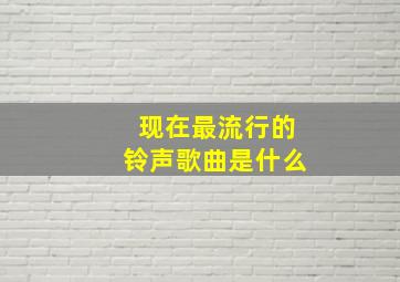 现在最流行的铃声歌曲是什么