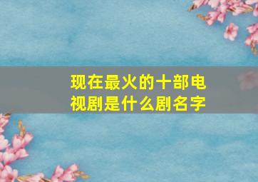 现在最火的十部电视剧是什么剧名字