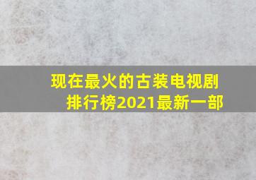 现在最火的古装电视剧排行榜2021最新一部