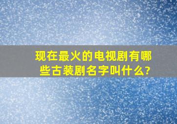 现在最火的电视剧有哪些古装剧名字叫什么?