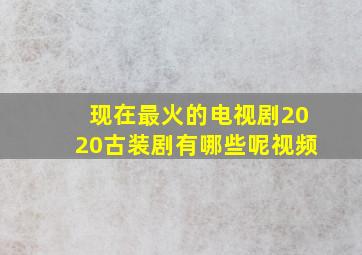 现在最火的电视剧2020古装剧有哪些呢视频