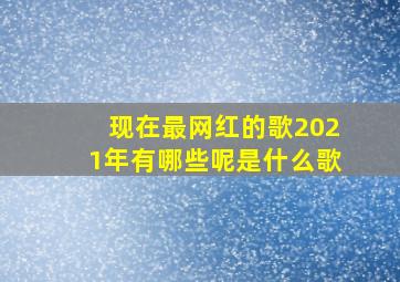 现在最网红的歌2021年有哪些呢是什么歌