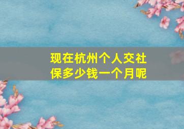 现在杭州个人交社保多少钱一个月呢