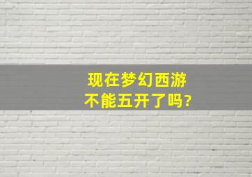 现在梦幻西游不能五开了吗?