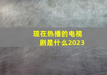 现在热播的电视剧是什么2023