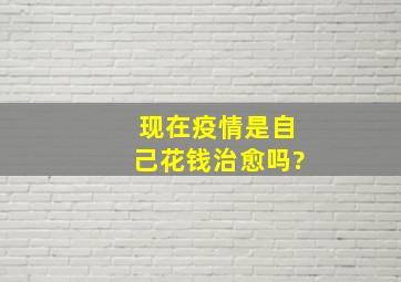 现在疫情是自己花钱治愈吗?