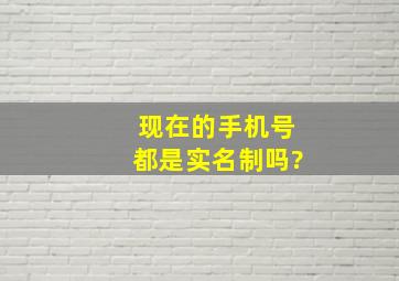 现在的手机号都是实名制吗?