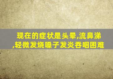 现在的症状是头晕,流鼻涕,轻微发烧嗓子发炎吞咽困难