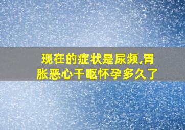 现在的症状是尿频,胃胀恶心干呕怀孕多久了