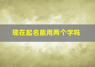 现在起名能用两个字吗