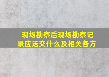 现场勘察后现场勘察记录应送交什么及相关各方