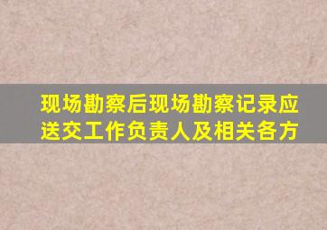 现场勘察后现场勘察记录应送交工作负责人及相关各方