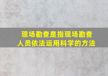 现场勘查是指现场勘查人员依法运用科学的方法