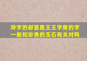 玲字的部首是王王字旁的字一般和珍贵的玉石有关对吗