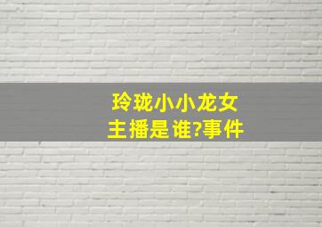 玲珑小小龙女主播是谁?事件