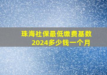 珠海社保最低缴费基数2024多少钱一个月