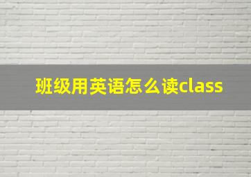 班级用英语怎么读class