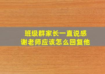 班级群家长一直说感谢老师应该怎么回复他