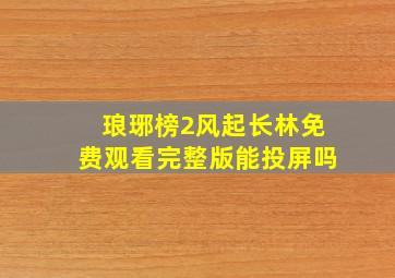 琅琊榜2风起长林免费观看完整版能投屏吗