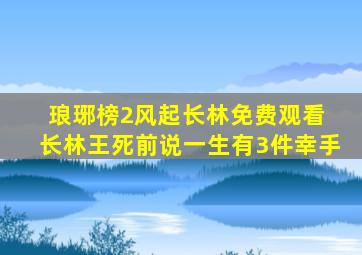 琅琊榜2风起长林免费观看 长林王死前说一生有3件幸手