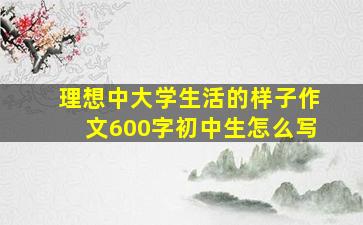 理想中大学生活的样子作文600字初中生怎么写