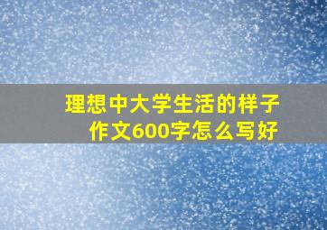 理想中大学生活的样子作文600字怎么写好