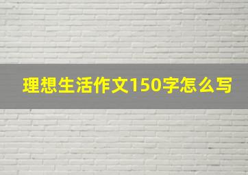 理想生活作文150字怎么写