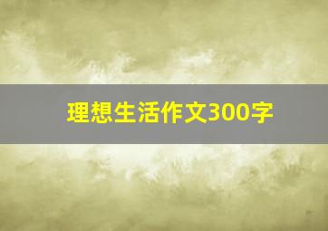 理想生活作文300字