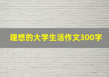 理想的大学生活作文300字