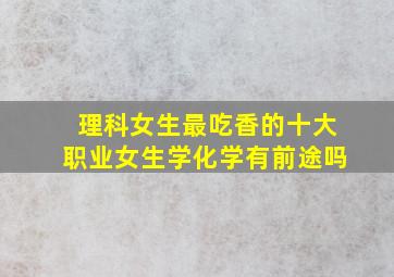 理科女生最吃香的十大职业女生学化学有前途吗