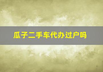 瓜子二手车代办过户吗