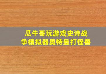 瓜牛哥玩游戏史诗战争模拟器奥特曼打怪兽