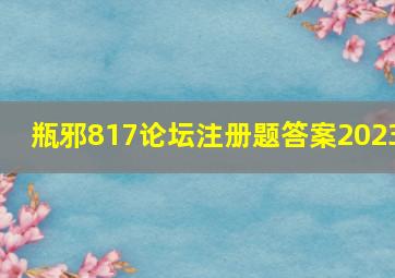 瓶邪817论坛注册题答案2023