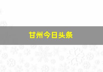 甘州今日头条