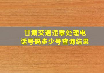 甘肃交通违章处理电话号码多少号查询结果