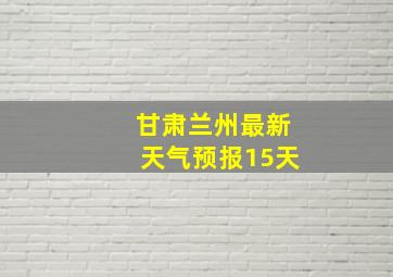 甘肃兰州最新天气预报15天