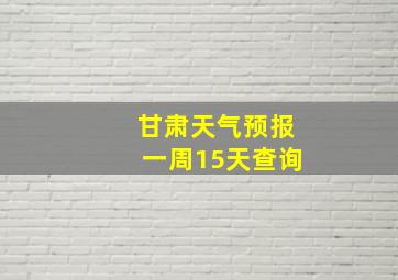 甘肃天气预报一周15天查询