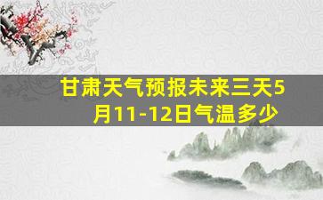 甘肃天气预报未来三天5月11-12日气温多少