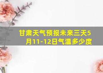 甘肃天气预报未来三天5月11-12日气温多少度