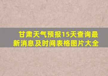 甘肃天气预报15天查询最新消息及时间表格图片大全