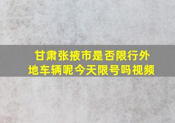 甘肃张掖市是否限行外地车辆呢今天限号吗视频