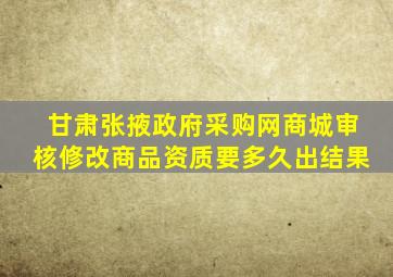 甘肃张掖政府采购网商城审核修改商品资质要多久出结果