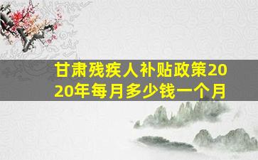 甘肃残疾人补贴政策2020年每月多少钱一个月